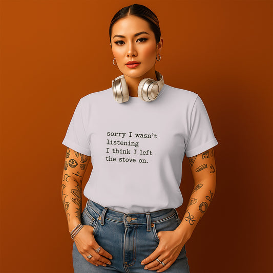 Sorry I Wasn't Listening Left the Stove On shirt