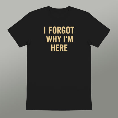 I Forgot Why I'm Here Funny Graphic T-shirt